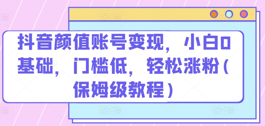 抖音颜值账号变现，小白0基础，门槛低，​轻松涨粉(保姆级教程)-我爱学习网