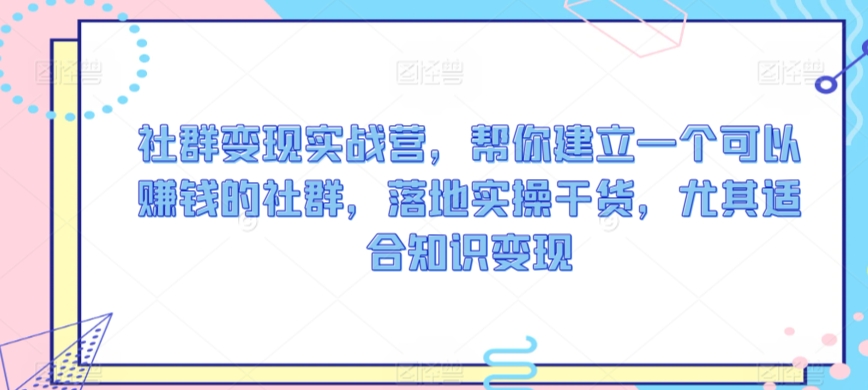 社群变现实战营，帮你建立一个可以赚钱的社群，落地实操干货，尤其适合知识变现-灵牛资源网