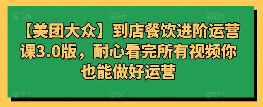 【美团大众】到店餐饮进阶运营课3.0版，耐心看完所有视频你也能做好运营-灵牛资源网