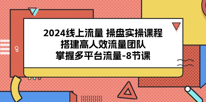 （10466期）2024线上流量 操盘实操课程，搭建高人效流量团队，掌握多平台流量-8节课-灵牛资源网