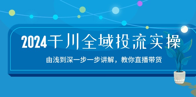 （10848期）2024千川-全域投流精品实操：由谈到深一步一步讲解，教你直播带货-15节-灵牛资源网