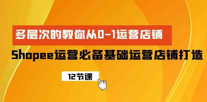 （9993期）Shopee-运营必备基础运营店铺打造，多层次的教你从0-1运营店铺-灵牛资源网