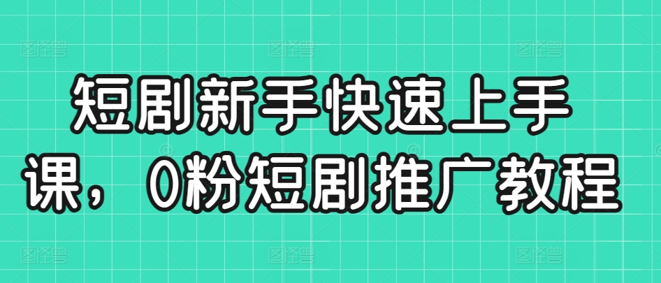 短剧新手快速上手课，0粉短剧推广教程-我爱学习网