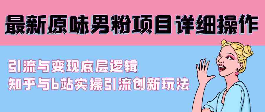 （9158期）最新原味男粉项目详细操作 引流与变现底层逻辑+知乎与b站实操引流创新玩法-灵牛资源网