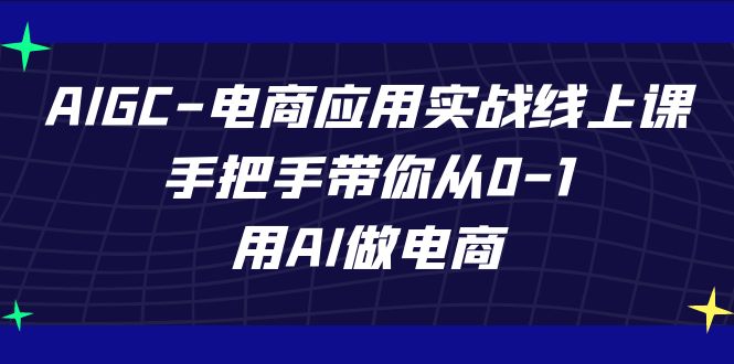 AIGC-电商应用实战线上课，手把手带你从0-1，用AI做电商-灵牛资源网