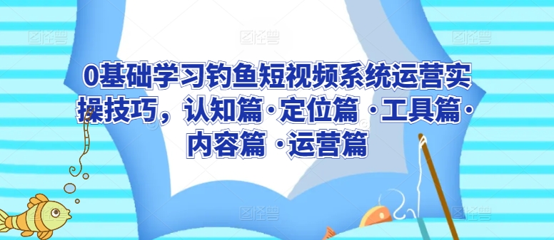 0基础学习钓鱼短视频系统运营实操技巧，认知篇·定位篇 ·工具篇·内容篇 ·运营篇-灵牛资源网