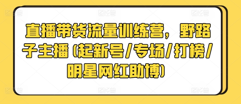 直播带货流量训练营，野路子主播(起新号/专场/打榜/明星网红助博)-我爱学习网