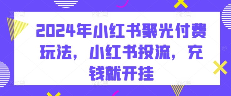 2024年小红书聚光付费玩法，小红书投流，充钱就开挂-我爱学习网