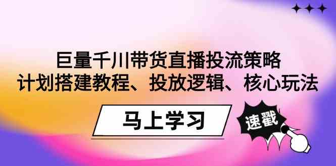 （9148期）巨量千川带货直播投流策略：计划搭建教程、投放逻辑、核心玩法！-我爱学习网