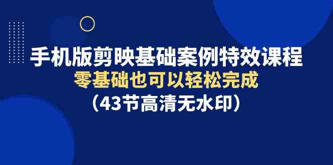 （9594期）手机版剪映基础案例特效课程，零基础也可以轻松完成（43节高清无水印）-灵牛资源网