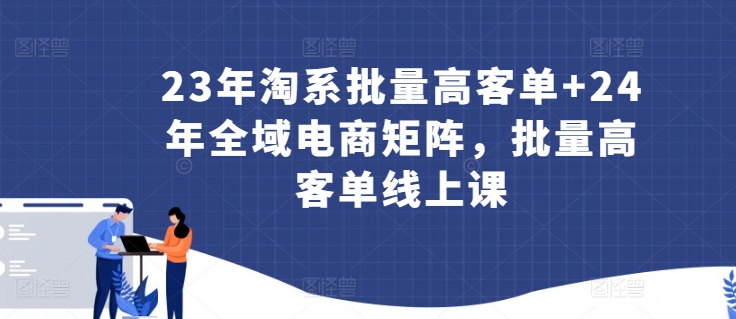 23年淘系批量高客单+24年全域电商矩阵，批量高客单线上课-网创资源库