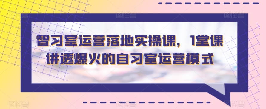 智习室运营落地实操课，1堂课讲透爆火的自习室运营模式-灵牛资源网