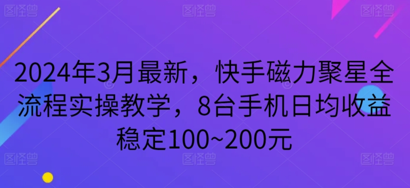 2024年3月最新，快手磁力聚星全流程实操教学，8台手机日均收益稳定100~200元-我爱学习网