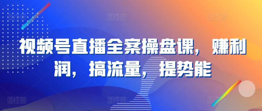 视频号直播全案操盘课，赚利润，搞流量，提势能-灵牛资源网