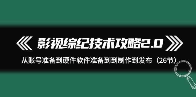 （9633期）影视 综纪技术攻略2.0：从账号准备到硬件软件准备到到制作到发布（26节）-灵牛资源网