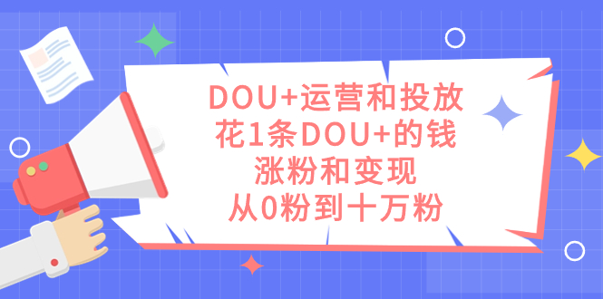 DOU+运营和投放，花1条DOU+的钱，涨粉和变现，从0粉到十万粉-我爱学习网