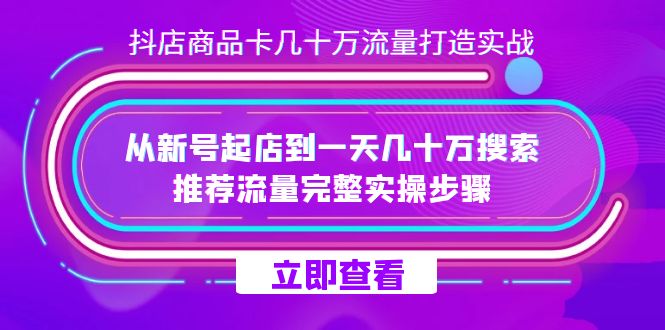 抖店-商品卡几十万流量打造实战，从新号起店到一天几十万搜索、推荐流量-灵牛资源网