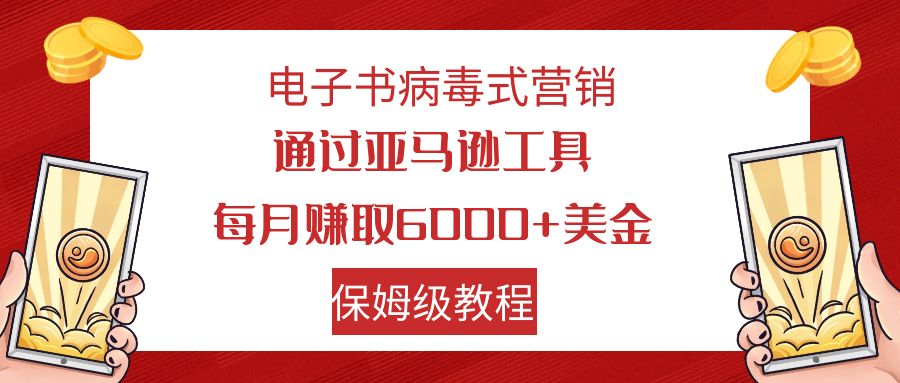 电子书病毒式营销 通过亚马逊工具每月赚6000+美金 小白轻松上手 保姆级教程-我爱学习网