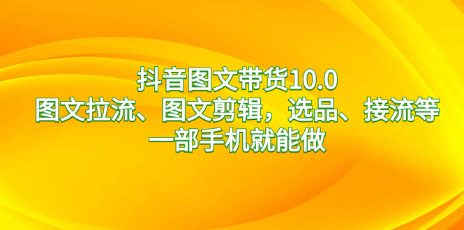 抖音图文带货10.0，图文拉流、图文剪辑，选品、接流等，一部手机就能做-我爱学习网