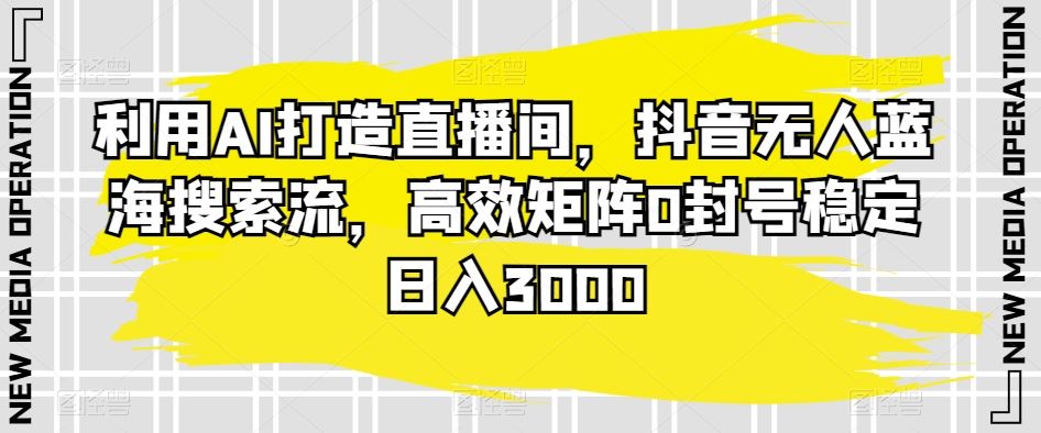 利用AI打造直播间，抖音无人蓝海搜索流，高效矩阵0封号稳定日入3000-我爱学习网