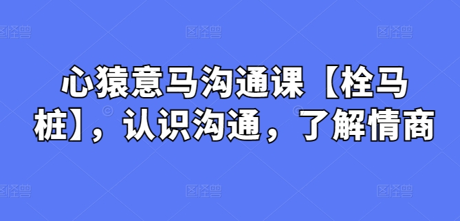 心猿意马沟通课【栓马桩】，认识沟通，了解情商-灵牛资源网