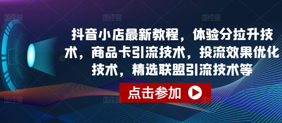 抖音小店最新教程，体验分拉升技术，商品卡引流技术，投流效果优化技术，精选联盟引流技术等-我爱学习网