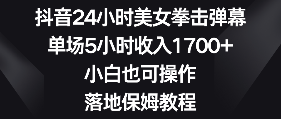 抖音24小时美女拳击弹幕，单场5小时收入1700+，小白也可操作，落地保姆教程-我爱学习网