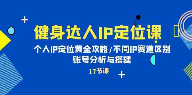 健身达人IP定位课：个人IP定位黄金攻略/不同IP赛道区别/账号分析与搭建-我爱学习网