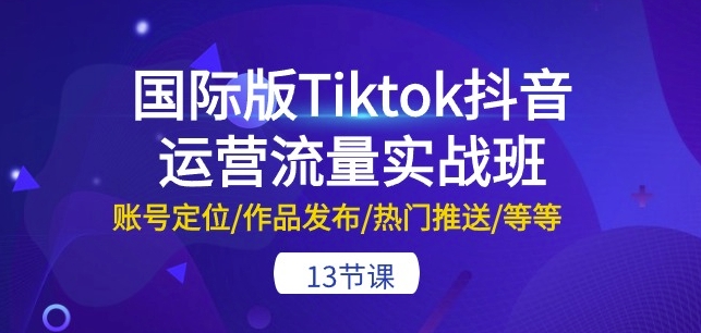 国际版Tiktok抖音运营流量实战班：账号定位/作品发布/热门推送/等等-13节-我爱学习网