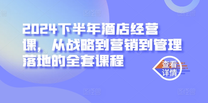 2024下半年酒店经营课，从战略到营销到管理落地的全套课程-我爱学习网