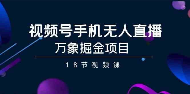 （9170期）视频号手机无人直播-万象掘金项目（18节视频课）-我爱学习网