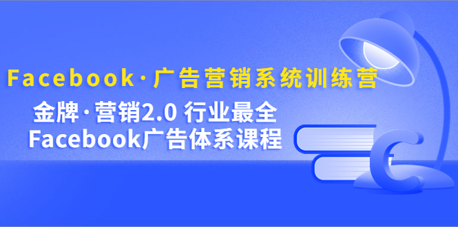 Facebook·广告营销系统训练营：金牌·营销2.0 行业最全Facebook广告·体系-我爱学习网