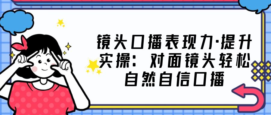 镜头口播表现力·提升实操：对面镜头轻松自然自信口播（23节课）-我爱学习网