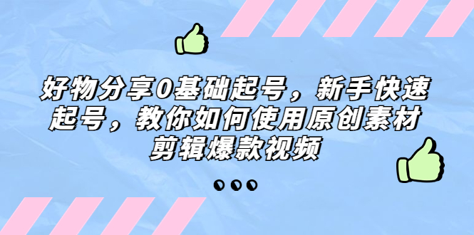 好物分享0基础起号，新手快速起号，教你如何使用原创素材剪辑爆款视频-我爱学习网