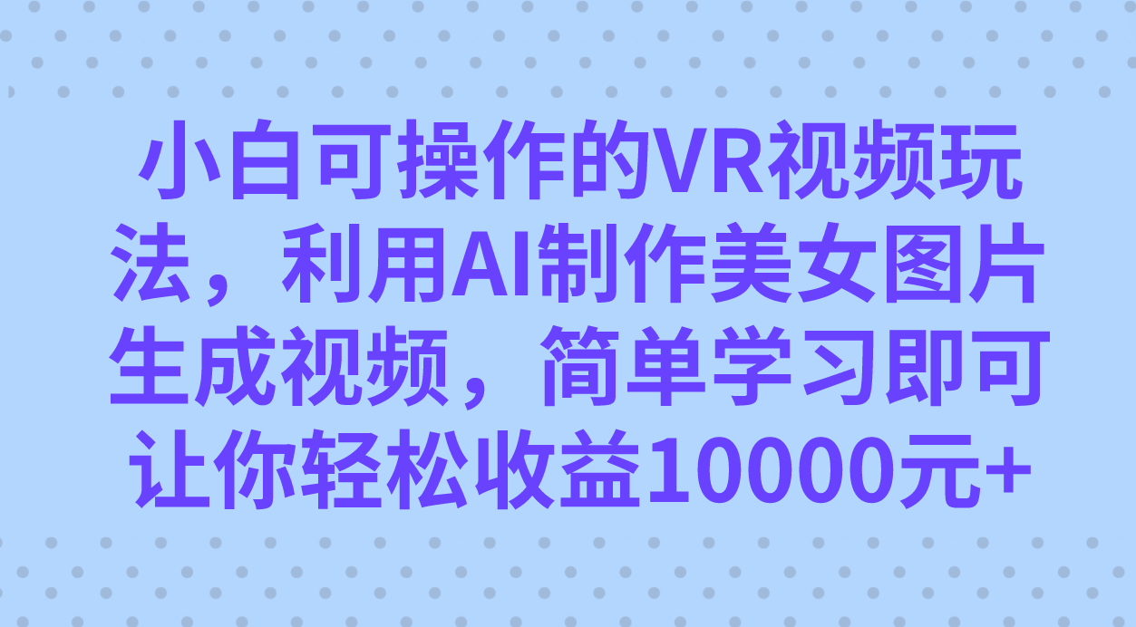 小白可操作的VR视频玩法，利用AI制作美女图片生成视频，你轻松收益10000+-我爱学习网