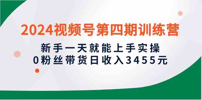 （10157期）2024视频号第四期训练营，新手一天就能上手实操，0粉丝带货日收入3455元-我爱学习网