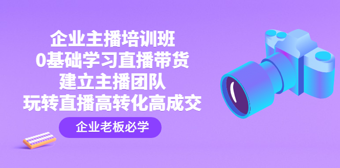 企业主播培训班：0基础学习直播带货，建立主播团队，玩转直播高转化高成交-我爱学习网