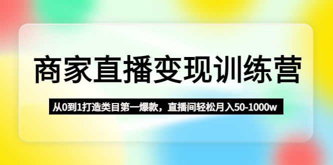 商家直播变现训练营：从0到1打造类目第一爆款，直播间轻松月入50-1000w-我爱学习网