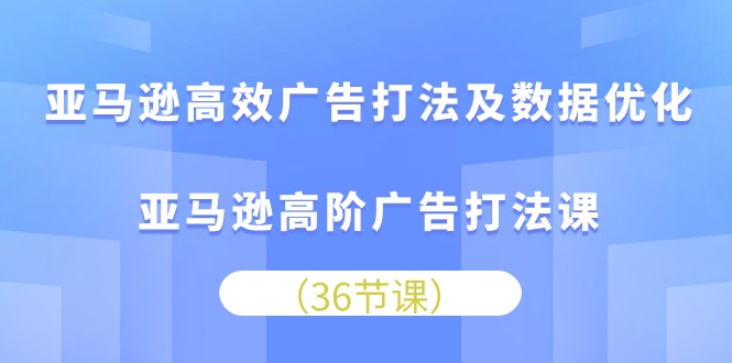 亚马逊高效广告打法及数据优化，亚马逊高阶广告打法课（36节）-我爱学习网