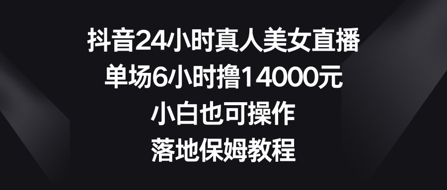 抖音24小时真人美女直播，单场6小时撸14000元，小白也可操作，落地保姆教程-我爱学习网