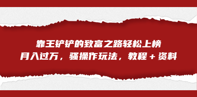 全网首发，靠王铲铲的致富之路轻松上榜，月入过万，骚操作玩法，教程＋资料-我爱学习网