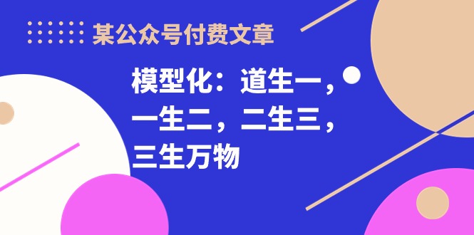 （10265期）某公众号付费文章《模型化：道生一，一生二，二生三，三生万物！》-我爱学习网