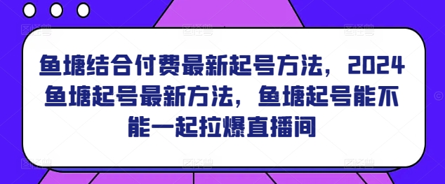 鱼塘结合付费最新起号方法，​2024鱼塘起号最新方法，鱼塘起号能不能一起拉爆直播间-我爱学习网