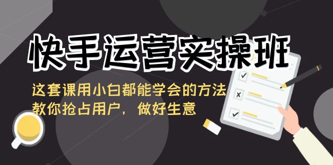 快手运营实操班，这套课用小白都能学会的方法教你抢占用户，做好生意-我爱学习网