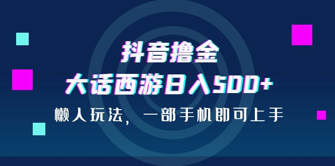 抖音撸金，大话西游日入500+，懒人玩法，一部手机即可上手-我爱学习网