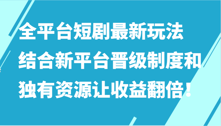 全平台短剧最新玩法，结合新平台晋级制度和独有资源让收益翻倍！-我爱学习网