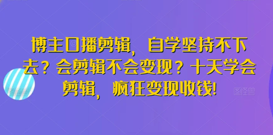 博主口播剪辑，自学坚持不下去？会剪辑不会变现？十天学会剪辑，疯狂变现收钱!-我爱学习网