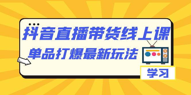 抖音·直播带货线上课，单品打爆最新玩法（12节课）-我爱学习网