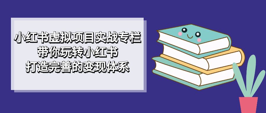 小红书虚拟项目实战专栏，带你玩转小红书，打造完善的变现体系-我爱学习网