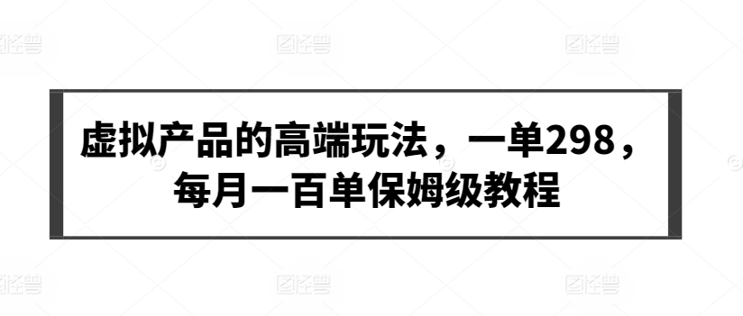 虚拟产品的高端玩法，一单298，每月一百单保姆级教程-我爱学习网